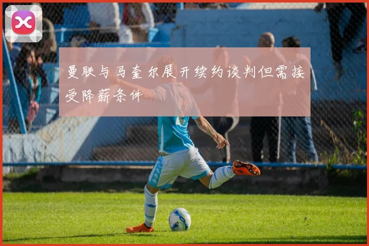 曼联与马奎尔展开续约谈判但需接受降薪条件