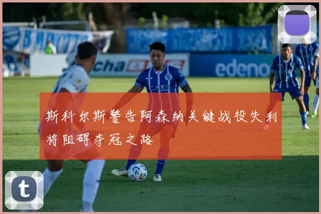 斯科尔斯警告阿森纳关键战役失利将阻碍夺冠之路