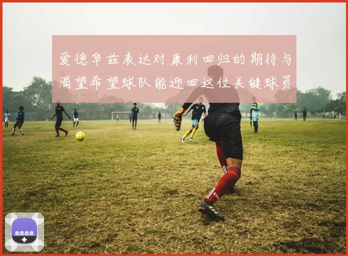 爱德华兹表达对康利回归的期待与渴望希望球队能迎回这位关键球员
