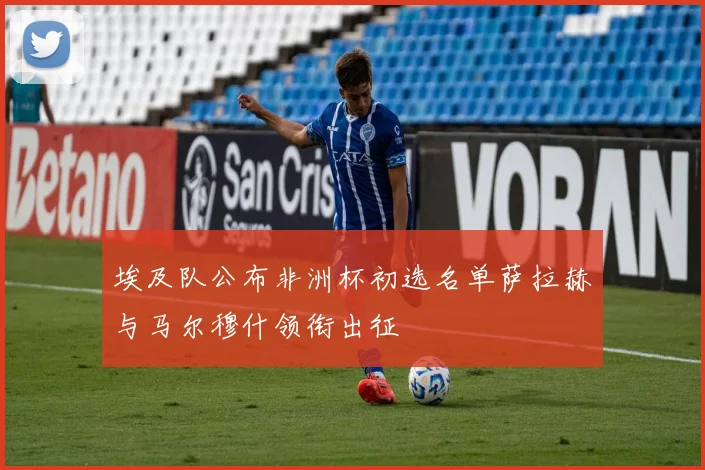 埃及队公布非洲杯初选名单萨拉赫与马尔穆什领衔出征