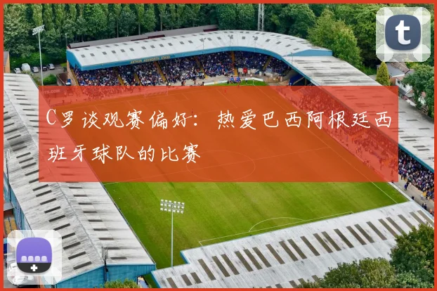 C罗谈观赛偏好：热爱巴西阿根廷西班牙球队的比赛