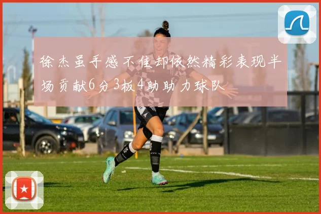 徐杰虽手感不佳却依然精彩表现半场贡献6分3板4助助力球队