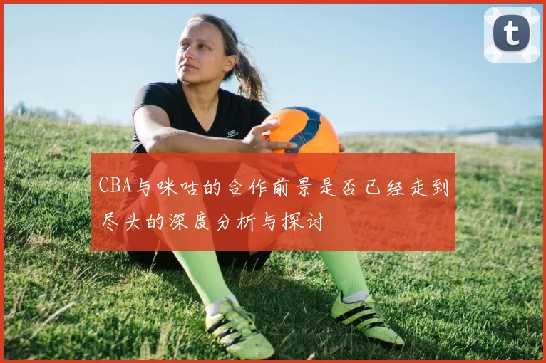 CBA与咪咕的合作前景是否已经走到尽头的深度分析与探讨