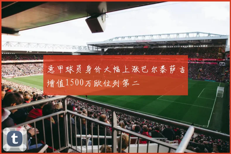 意甲球员身价大幅上涨巴尔泰萨吉增值1500万欧位列第二
