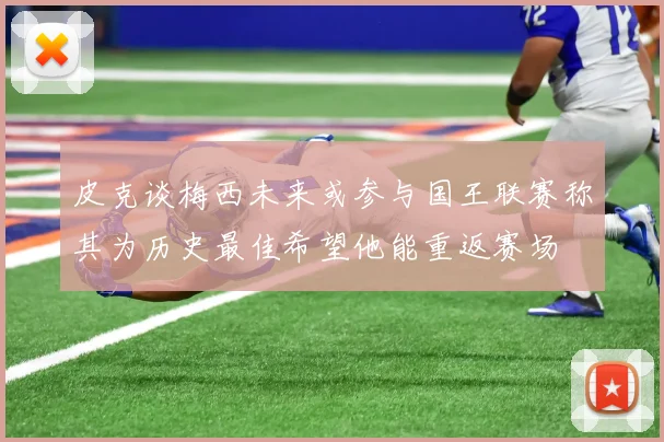 皮克谈梅西未来或参与国王联赛称其为历史最佳希望他能重返赛场