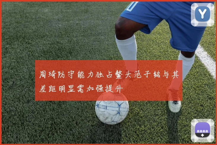 周琦防守能力独占鳌头范子铭与其差距明显需加强提升