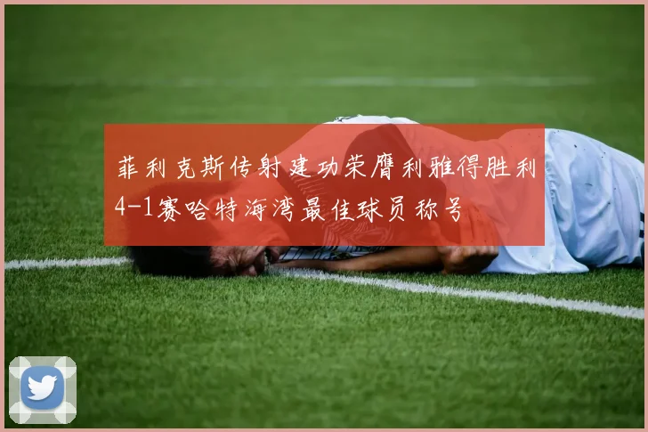 菲利克斯传射建功荣膺利雅得胜利4-1赛哈特海湾最佳球员称号