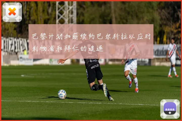 巴黎计划加薪续约巴尔科拉以应对利物浦和拜仁的追逐