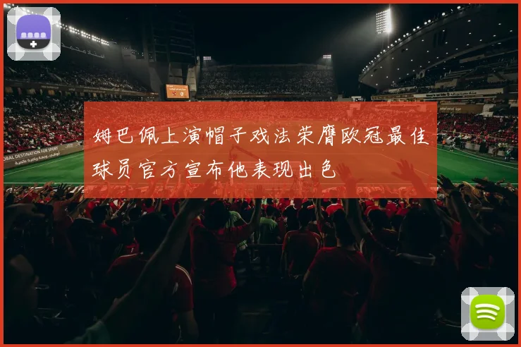 姆巴佩上演帽子戏法荣膺欧冠最佳球员官方宣布他表现出色