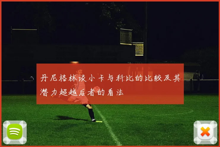 丹尼格林谈小卡与科比的比较及其潜力超越后者的看法