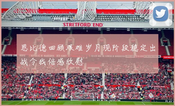 恩比德回顾艰难岁月现阶段稳定出战令我倍感欣慰