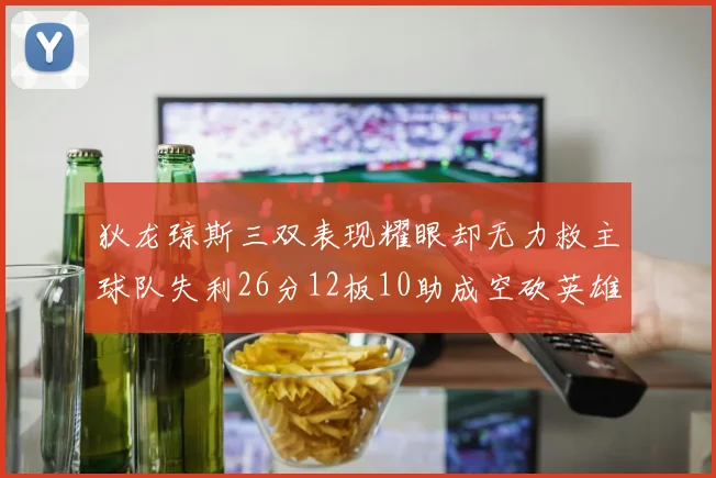 狄龙琼斯三双表现耀眼却无力救主球队失利26分12板10助成空砍英雄