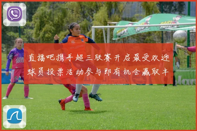 直播吧携手超三联赛开启最受欢迎球员投票活动参与即有机会赢取丰厚奖品