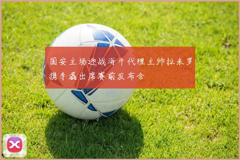 国安主场迎战海牛代理主帅拉米罗携李磊出席赛前发布会