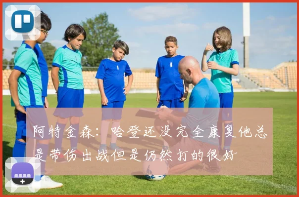 阿特金森：哈登还没完全康复他总是带伤出战但是仍然打的很好