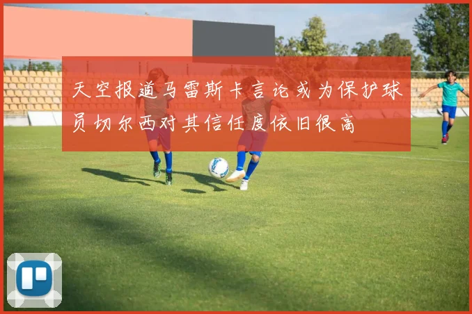 天空报道马雷斯卡言论或为保护球员切尔西对其信任度依旧很高