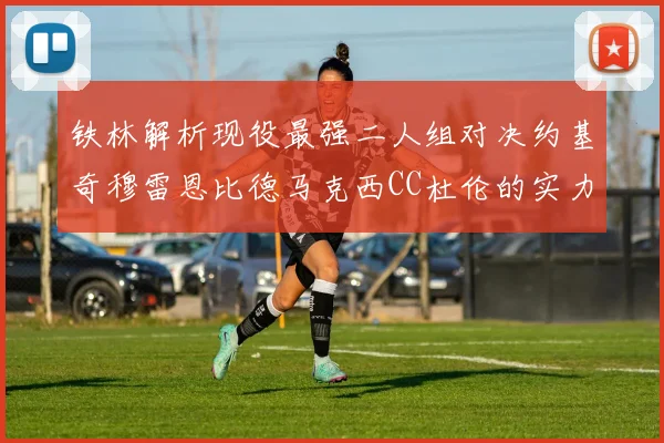 铁林解析现役最强二人组对决约基奇穆雷恩比德马克西CC杜伦的实力较量