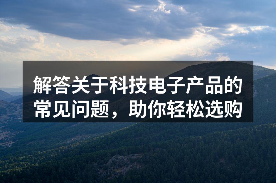 解答关于科技电子产品的常见问题，助你轻松选购