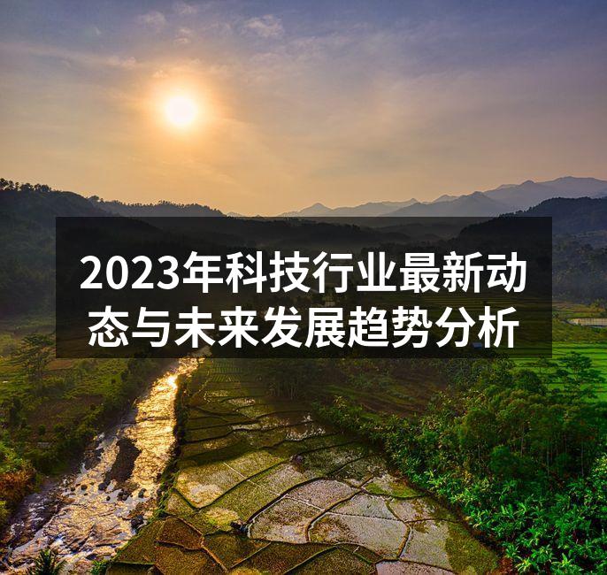 2023年科技行业最新动态与未来发展趋势分析