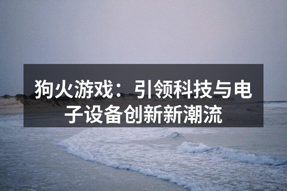 狗火游戏：引领科技与电子设备创新新潮流