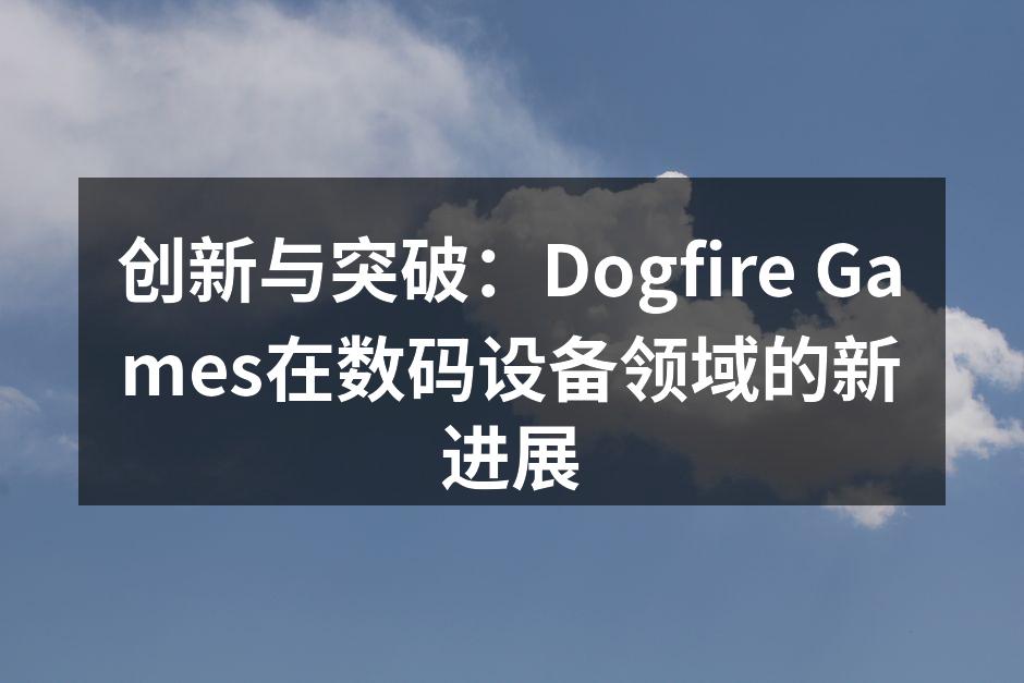 创新与突破：Dogfire Games在数码设备领域的新进展